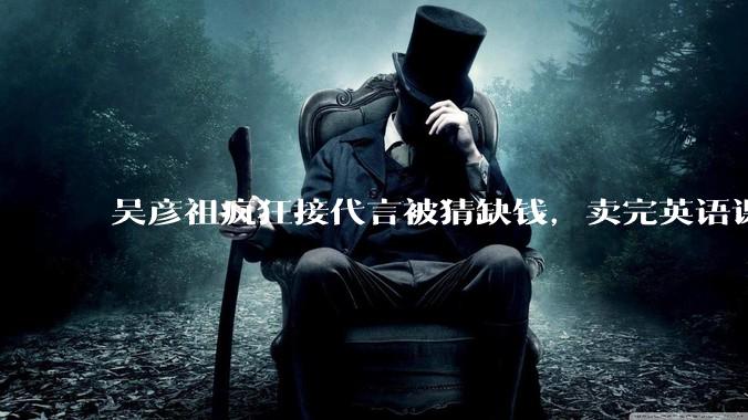 吴彦祖疯狂接代言被猜缺钱，卖完英语课又代言黄酒，他是真的缺钱还是有其他考量？