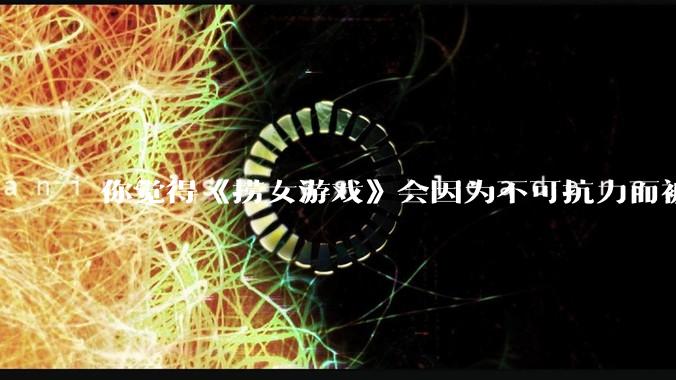 你觉得《捞女游戏》会因为不可抗力而被下架吗？