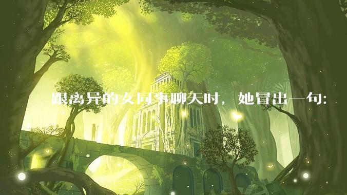 跟离异的女同事聊天时，她冒出一句：「你老婆还不如我，离了跟我过得了」，我该怎么回答？