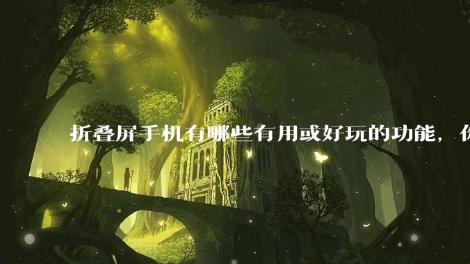 折叠屏手机有哪些有用或好玩的功能，你过去不理解，现在离不开？