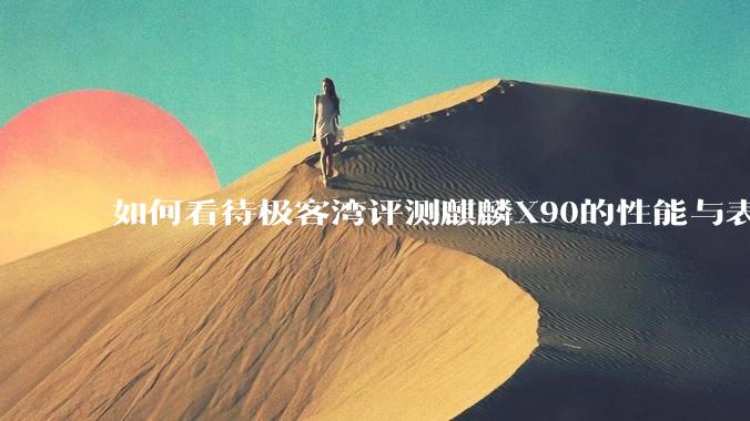 如何看待极客湾评测麒麟X90的性能与表现?