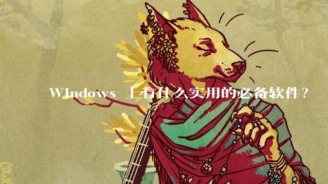 Windows 上有什么实用的必备软件？