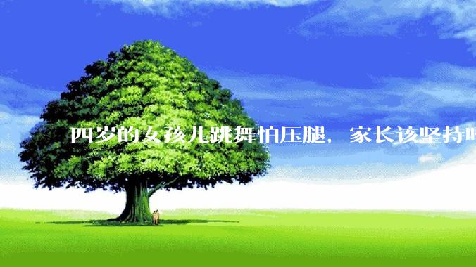 四岁的女孩儿跳舞怕压腿，家长该坚持吗？